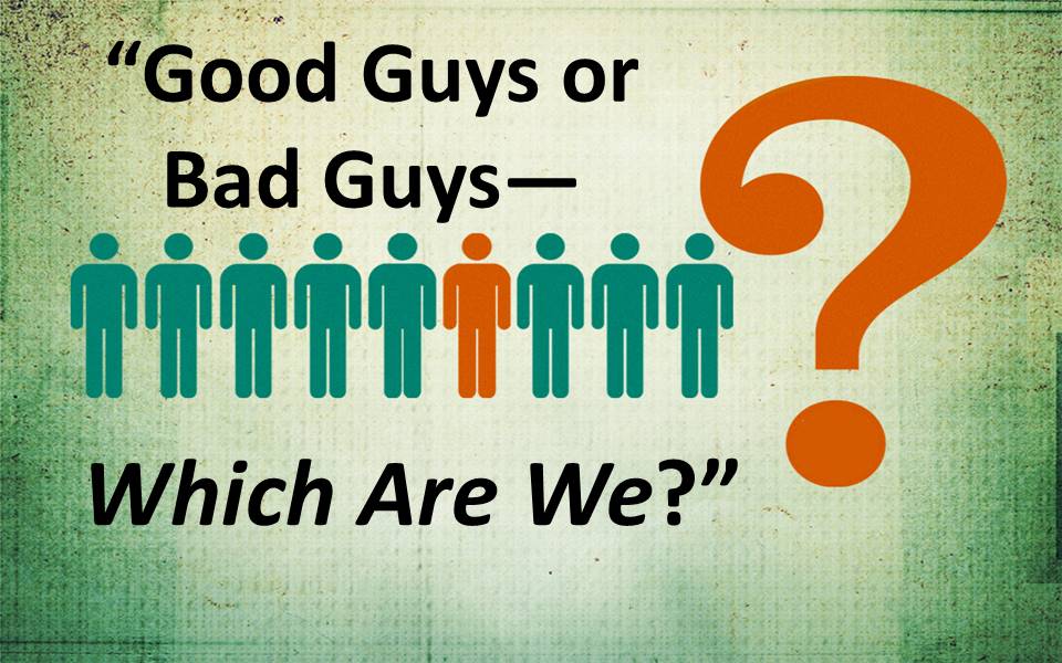 Good Guys or Bad Guys--Which Are We